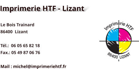 Imprimerie HTF - Lizant Le Bois Trainard 86400  Lizant  Tél.:  06 05 65 82 18 Fax.: 05 49 87 06 76  Mail : michel@imprimeriehtf.fr